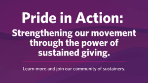 Pride in Action: Strengthening our movement through the power of sustained giving.