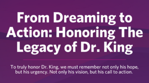 From Dreaming to Action: Honoring The Legacy of Dr. King. To truly honor Dr. King, we must remember not only his hope, but his urgency. Not only his vision, but his call to action.