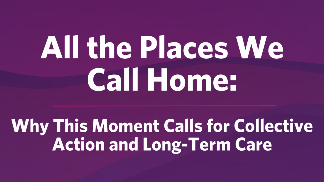 All the Places We Call Home: Why This Moment Calls for Collective Action and Long-Term Care