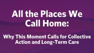 All the Places We Call Home: Why This Moment Calls for Collective Action and Long-Term Care