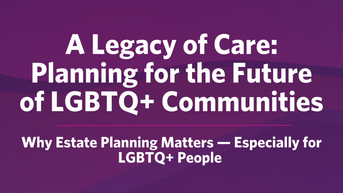 A Legacy of Care: Planning for the Future of LGBTQ+ Communities. Why Estate Planning Matters — Especially for LGBTQ+ People